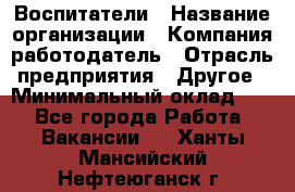 Воспитатели › Название организации ­ Компания-работодатель › Отрасль предприятия ­ Другое › Минимальный оклад ­ 1 - Все города Работа » Вакансии   . Ханты-Мансийский,Нефтеюганск г.